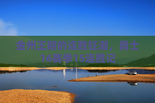 金州王朝的连胜狂潮，勇士16赛季15连胜记