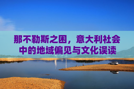 那不勒斯之困,意大利社会中的地域偏见与文化误读 那不勒斯之困,意大利社会中的地域偏见与文化误读