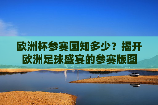 欧洲杯参赛国知多少?揭开欧洲足球盛宴的参赛版图 欧洲杯参赛国知多少?揭开欧洲足球盛宴的参赛版图