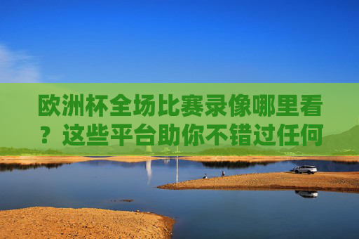 欧洲杯全场比赛录像哪里看？这些平台助你不错过任何精彩瞬间