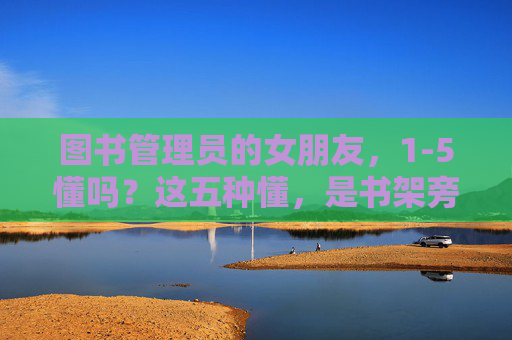图书管理员的女朋友，1-5懂吗？这五种懂，是书架旁最温柔的注脚