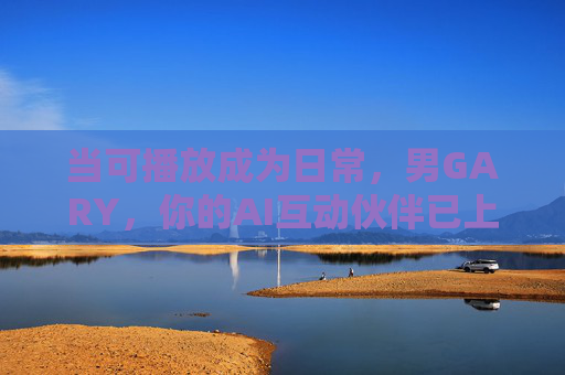 当可播放成为日常，男GARY，你的AI互动伙伴已上线