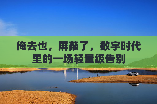 俺去也，屏蔽了，数字时代里的一场轻量级告别