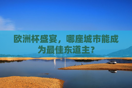 欧洲杯盛宴,哪座城市能成为最佳东道主? 欧洲杯盛宴,哪座城市能成为最佳东道主?