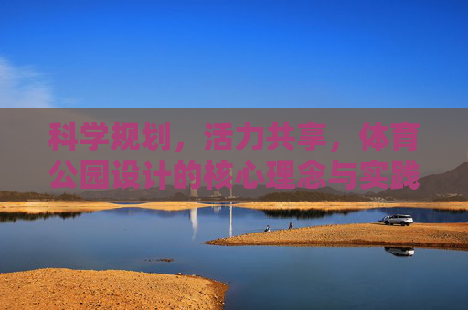 科学规划,活力共享,体育公园设计的核心理念与实践路径 科学规划,活力共享,体育公园设计的核心理念与实践路径