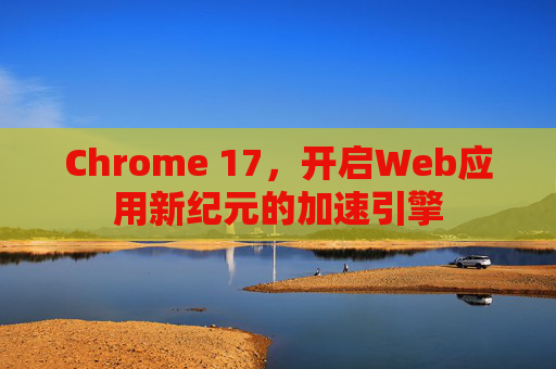 Chrome 17，开启Web应用新纪元的加速引擎