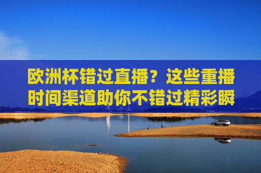 欧洲杯错过直播？这些重播时间渠道助你不错过精彩瞬间