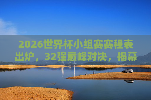 2026世界杯小组赛赛程表出炉，32强巅峰对决，揭幕战与看点前瞻