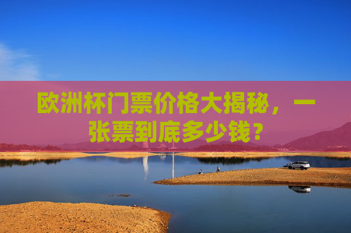 欧洲杯门票价格大揭秘,一张票到底多少钱? 欧洲杯门票价格大揭秘,一张票到底多少钱?