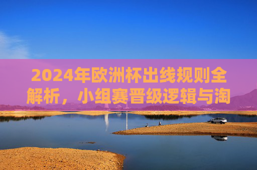 2024年欧洲杯出线规则全解析,小组赛晋级逻辑与淘汰赛入场券争夺 2024年欧洲杯出线规则全解析,小组赛晋级逻辑与淘汰赛入场券争夺