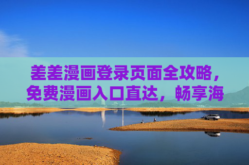 差差漫画登录页面全攻略，免费漫画入口直达，畅享海量精彩内容