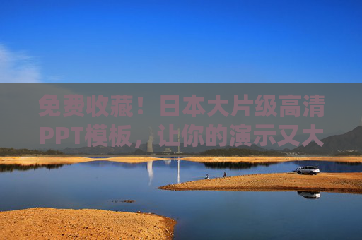 免费收藏!日本大片级高清PPT模板,让你的演示又大又好看! 免费收藏!日本大片级高清PPT模板,让你的演示又大又好看!