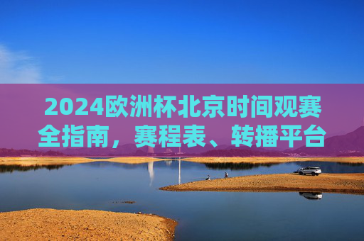 2024欧洲杯北京时间观赛全指南，赛程表、转播平台与熬夜看球攻略