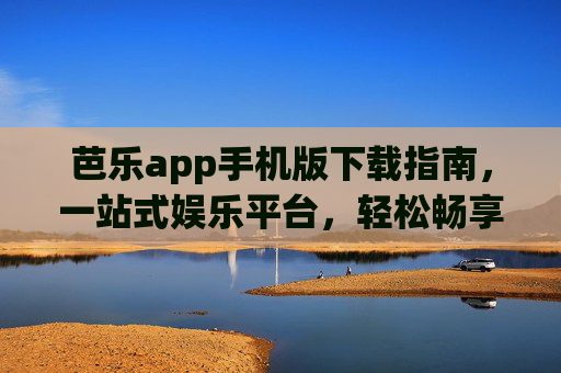 芭乐app手机版下载指南，一站式娱乐平台，轻松畅享多元内容