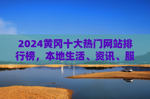 2024黄冈十大热门网站排行榜，本地生活、资讯、服务必备指南