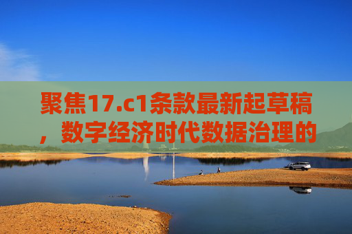 聚焦17.c1条款最新起草稿,数字经济时代数据治理的新风向 聚焦17.c1条款最新起草稿,数字经济时代数据治理的新风向