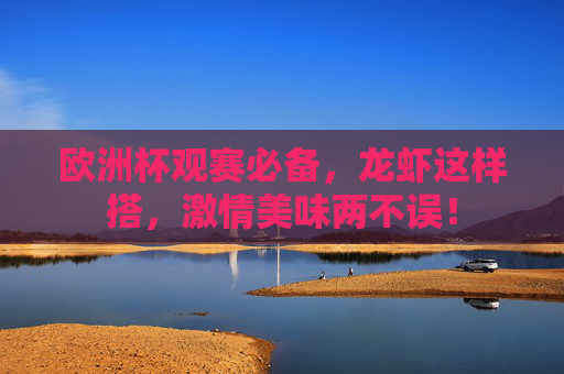 欧洲杯观赛必备，龙虾这样搭，激情美味两不误！