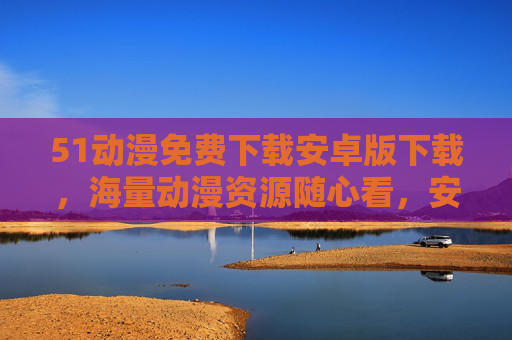 51动漫免费下载安卓版下载,海量动漫资源随心看,安全指南助你畅享二次元! 51动漫免费下载安卓版下载,海量动漫资源随心看,安全指南助你畅享二次元!