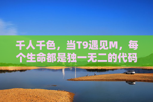 千人千色，当T9遇见M，每个生命都是独一无二的代码