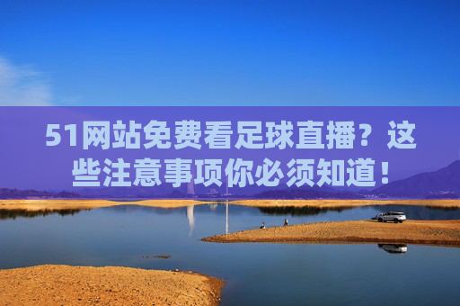 51网站免费看足球直播?这些注意事项你必须知道! 51网站免费看足球直播?这些注意事项你必须知道!
