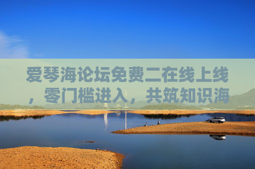 爱琴海论坛免费二在线上线,零门槛进入,共筑知识海洋 爱琴海论坛免费二在线上线,零门槛进入,共筑知识海洋