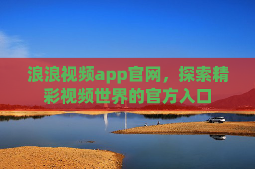 浪浪视频app官网，探索精彩视频世界的官方入口