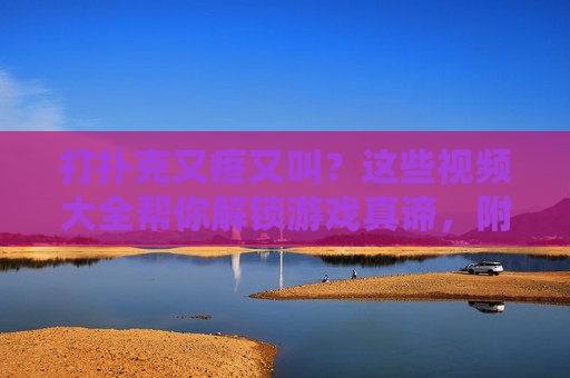 打扑克又疼又叫？这些视频大全帮你解锁游戏真谛，附下载安装指南