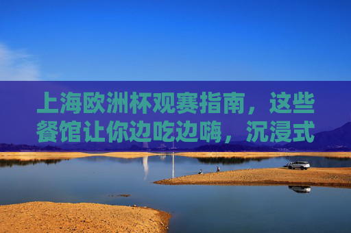 上海欧洲杯观赛指南，这些餐馆让你边吃边嗨，沉浸式感受足球激情！