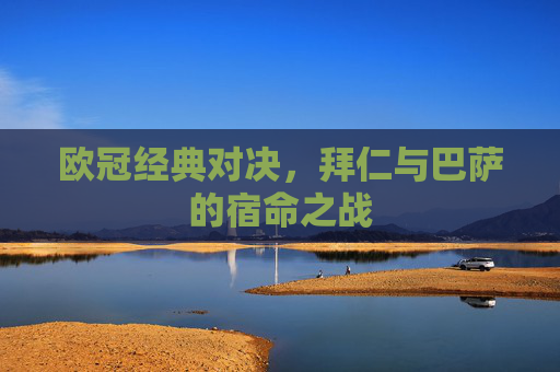 欧冠经典对决，拜仁与巴萨的宿命之战