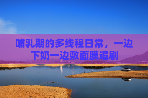 哺乳期的多线程日常,一边下奶一边敷面膜追剧 哺乳期的多线程日常,一边下奶一边敷面膜追剧