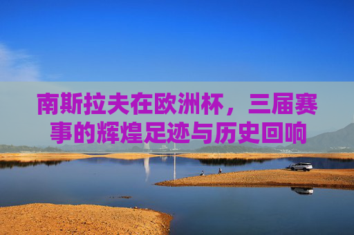 南斯拉夫在欧洲杯，三届赛事的辉煌足迹与历史回响