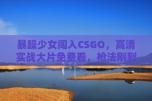 暴躁少女闯入CSGO,高清实战大片免费看,枪法刚到对手头皮发麻! 暴躁少女闯入CSGO,高清实战大片免费看,枪法刚到对手头皮发麻!