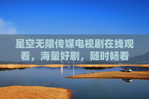 星空无限传媒电视剧在线观看，海量好剧，随时畅看