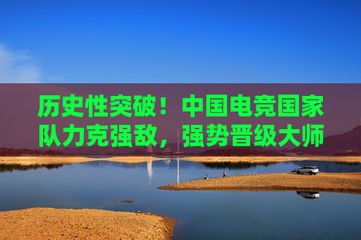 历史性突破！中国电竞国家队力克强敌，强势晋级大师赛32强