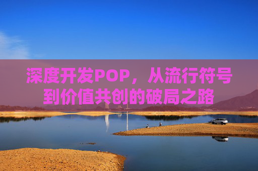 深度开发POP，从流行符号到价值共创的破局之路