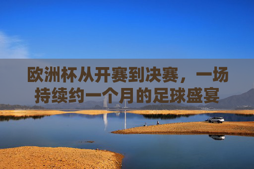 欧洲杯从开赛到决赛，一场持续约一个月的足球盛宴