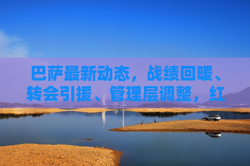 巴萨最新动态，战绩回暖、转会引援、管理层调整，红蓝军团剑指复兴？
