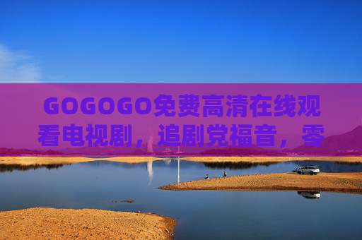 GOGOGO免费高清在线观看电视剧,追剧党福音,零门槛畅享大屏盛宴! GOGOGO免费高清在线观看电视剧,追剧党福音,零门槛畅享大屏盛宴!