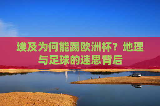 埃及为何能踢欧洲杯?地理与足球的迷思背后 埃及为何能踢欧洲杯?地理与足球的迷思背后