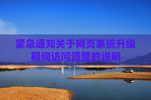 紧急通知关于网页系统升级期间访问调整的说明 紧急通知关于网页系统升级期间访问调整的说明