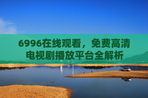 6996在线观看,免费高清电视剧播放平台全解析 6996在线观看,免费高清电视剧播放平台全解析