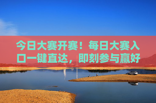 今日大赛开赛!每日大赛入口一键直达,即刻参与赢好礼 今日大赛开赛!每日大赛入口一键直达,即刻参与赢好礼