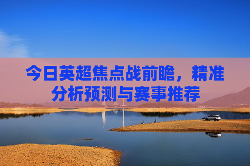 今日英超焦点战前瞻,精准分析预测与赛事推荐 今日英超焦点战前瞻,精准分析预测与赛事推荐
