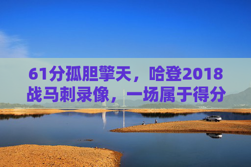 61分孤胆擎天,哈登2018战马刺录像,一场属于得分艺术的史诗 61分孤胆擎天,哈登2018战马刺录像,一场属于得分艺术的史诗