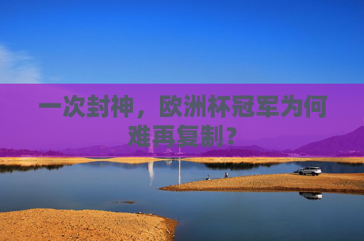 一次封神,欧洲杯冠军为何难再复制? 一次封神,欧洲杯冠军为何难再复制?