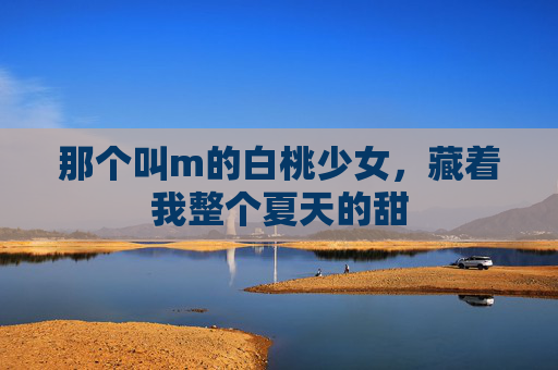 那个叫m的白桃少女，藏着我整个夏天的甜