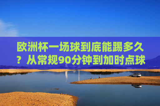 欧洲杯一场球到底能踢多久?从常规90分钟到加时点球,聊聊那些超长待机的赛场瞬间 欧洲杯一场球到底能踢多久?从常规90分钟到加时点球,聊聊那些超长待机的赛场瞬间