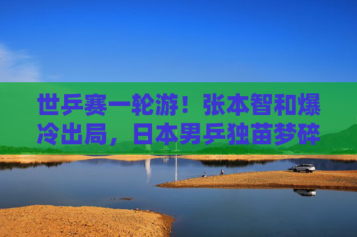 世乒赛一轮游!张本智和爆冷出局,日本男乒独苗梦碎德班? 世乒赛一轮游!张本智和爆冷出局,日本男乒独苗梦碎德班?