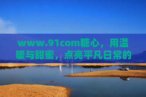 www.91com糖心,用温暖与甜蜜,点亮平凡日常的微光 www.91com糖心,用温暖与甜蜜,点亮平凡日常的微光