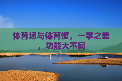 体育场与体育馆,一字之差,功能大不同 体育场与体育馆,一字之差,功能大不同